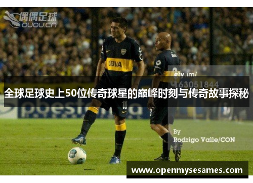 全球足球史上50位传奇球星的巅峰时刻与传奇故事探秘