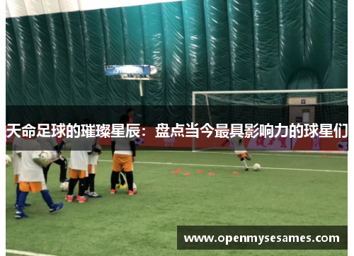 天命足球的璀璨星辰：盘点当今最具影响力的球星们