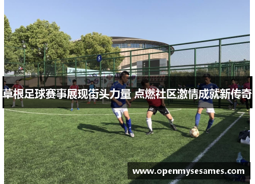 草根足球赛事展现街头力量 点燃社区激情成就新传奇