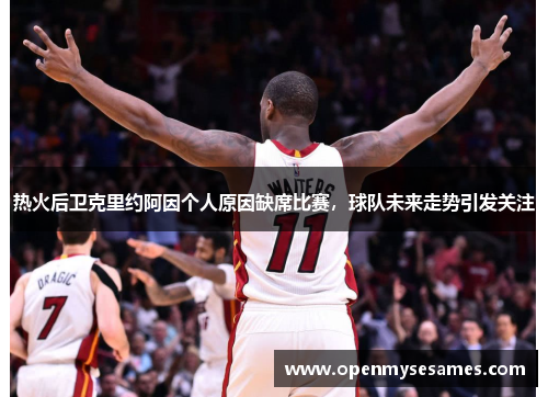 热火后卫克里约阿因个人原因缺席比赛，球队未来走势引发关注